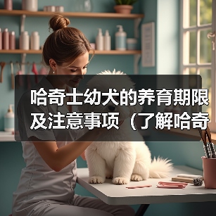 哈奇士幼犬的养育期限及注意事项(了解哈奇士幼犬的成长过程和关键期,助你做好犬儿的养育工作) 哈奇士幼犬的养育期限及注意事项(了解哈奇士幼犬的成长过程和关键期,助你做好犬儿的养育工作)(图2)