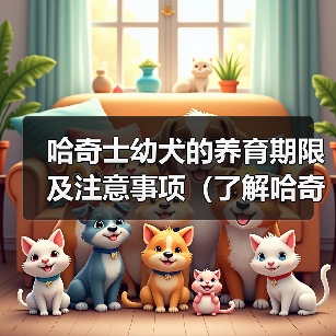 哈奇士幼犬的养育期限及注意事项(了解哈奇士幼犬的成长过程和关键期,助你做好犬儿的养育工作) 哈奇士幼犬的养育期限及注意事项(了解哈奇士幼犬的成长过程和关键期,助你做好犬儿的养育工作)(图4)