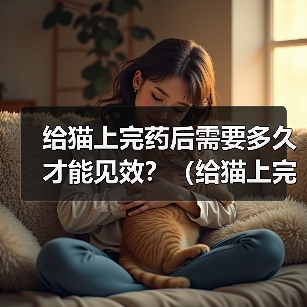 给猫上完药后需要多久才能见效?(给猫上完药后的观察时间和注意事项) 给猫上完药后需要多久才能见效?(给猫上完药后的观察时间和注意事项)(图4)