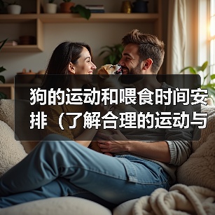 狗的运动和喂食时间安排(了解合理的运动与喂食时间安排,让狗保持健康快乐) 狗的运动和喂食时间安排(了解合理的运动与喂食时间安排,让狗保持健康快乐)(图1)