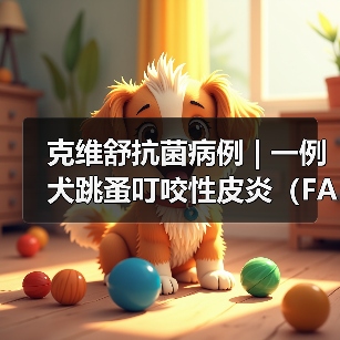 克维舒抗菌病例 | 一例犬跳蚤叮咬性皮炎（FAD）的病例分析 - 新生家伴