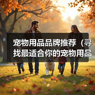 宠物用品品牌推荐（寻找最适合你的宠物用品品牌，关爱你的小伙伴） - 新生家伴