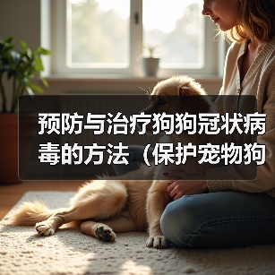 预防与治疗狗狗冠状病毒的方法（保护宠物狗免受冠状病毒感染的有效措施） - 新生家伴