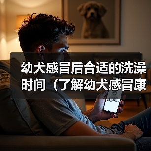 幼犬感冒后合适的洗澡时间（了解幼犬感冒康复情况，科学安排洗澡时间）(图2)