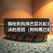 揭秘狗狗嘴巴莫名起泡沫的原因（狗狗嘴巴起泡沫的危害及预防方法） - 新生家伴