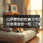 以萨摩耶的饮食习惯及可食用食物一览(了解萨摩耶的饮食需求与健康选择)(图3) 以萨摩耶的饮食习惯及可食用食物一览(了解萨摩耶的饮食需求与健康选择)(图3)