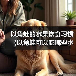 以角蛙的水果饮食习惯（以角蛙可以吃哪些水果？了解一下！） - 新生家伴