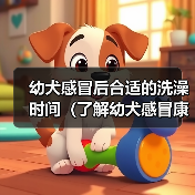 幼犬感冒后合适的洗澡时间（了解幼犬感冒康复情况，科学安排洗澡 - 新生家伴