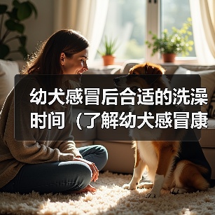 幼犬感冒后合适的洗澡时间（了解幼犬感冒康复情况，科学安排洗澡时间）(图3)