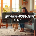 猫咪疫苗可以自己在家打吗？ - 新生家伴