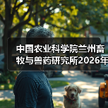 中国农业科学院兰州畜牧与兽药研究所2026年度招聘公示 - 新生家伴