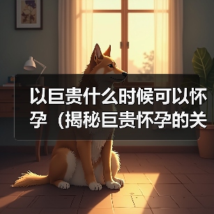 以巨贵什么时候可以怀孕（揭秘巨贵怀孕的关键因素及最佳时机）(图3)