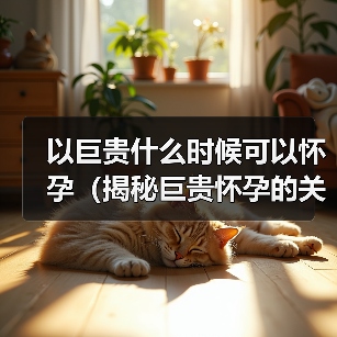 以巨贵什么时候可以怀孕（揭秘巨贵怀孕的关键因素及最佳时机） - 新生家伴