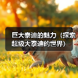 巨大泰迪的魅力(探索超级大泰迪的世界)(图4) 巨大泰迪的魅力(探索超级大泰迪的世界)(图4)