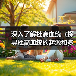 深入了解杜高血统(探寻杜高血统的起源和多样性)(图1) 深入了解杜高血统(探寻杜高血统的起源和多样性)(图1)