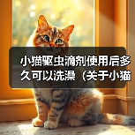 小猫驱虫滴剂使用后多久可以洗澡（关于小猫使用驱虫滴剂后的洗澡时间及注意事项）(图4)
