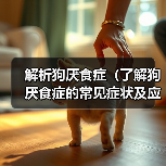 解析狗厌食症(了解狗厌食症的常见症状及应对方法)(图1) 解析狗厌食症(了解狗厌食症的常见症状及应对方法)(图1)