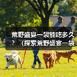 荒野盛宴一袋能吃多久?(探索荒野盛宴一袋的食用周期和营养价值)(图3) 荒野盛宴一袋能吃多久?(探索荒野盛宴一袋的食用周期和营养价值)(图3)
