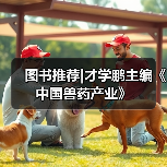 图书推荐|才学鹏主编《中国兽药产业》(图4)