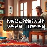 狗狗结石的治疗方法和药物选择(了解狗狗结石的发病原因,合理用药是关键)(图3) 狗狗结石的治疗方法和药物选择(了解狗狗结石的发病原因,合理用药是关键)(图3)