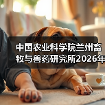 中国农业科学院兰州畜牧与兽药研究所2026年度招聘公示(图2) 中国农业科学院兰州畜牧与兽药研究所2026年度招聘公示(图2)