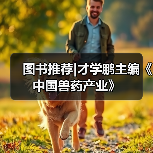 图书推荐|才学鹏主编《中国兽药产业》(图4)