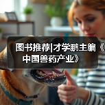 图书推荐|才学鹏主编《中国兽药产业》 - 新生家伴