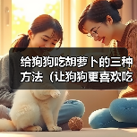 给狗狗吃胡萝卜的三种方法（让狗狗更喜欢吃胡萝卜的小窍门） - 新生家伴