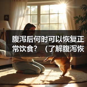 腹泻后何时可以恢复正常饮食？（了解腹泻恢复期间的饮食要注意的 - 新生家伴