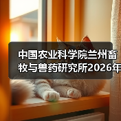 中国农业科学院兰州畜牧与兽药研究所2026年度招聘公示(图2)