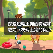 探索短毛土狗的特点和魅力(发现土狗的优点与独特之处)(图4) 探索短毛土狗的特点和魅力(发现土狗的优点与独特之处)(图4)
