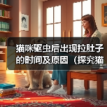 猫咪驱虫后出现拉肚子的时间及原因(探究猫咪驱虫后何时开始出现拉肚子的情况以及可能的原因)(图3) 猫咪驱虫后出现拉肚子的时间及原因(探究猫咪驱虫后何时开始出现拉肚子的情况以及可能的原因)(图3)