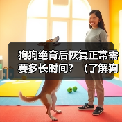 狗狗绝育后恢复正常需要多长时间？（了解狗狗绝育手术后恢复的过程和时间）(图4)