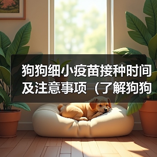狗狗细小疫苗接种时间及注意事项(了解狗狗细小疫苗接种的最佳时机及防护措施)(图3) 狗狗细小疫苗接种时间及注意事项(了解狗狗细小疫苗接种的最佳时机及防护措施)(图3)