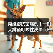 克维舒抗菌病例 | 一例犬跳蚤叮咬性皮炎（FAD）的病例分析 - 新生家伴