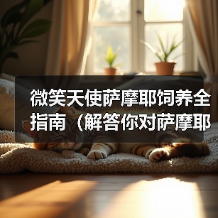 微笑天使萨摩耶饲养全指南（解答你对萨摩耶日常饲养问题的困惑） - 新生家伴