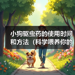 小狗驱虫药的使用时间和方法(科学喂养你的小狗,健康守护从驱虫开始)(图2) 小狗驱虫药的使用时间和方法(科学喂养你的小狗,健康守护从驱虫开始)(图2)
