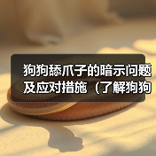 狗狗舔爪子的暗示问题及应对措施(了解狗狗舔爪子背后的意义,保护它们的健康)(图2) 狗狗舔爪子的暗示问题及应对措施(了解狗狗舔爪子背后的意义,保护它们的健康)(图2)