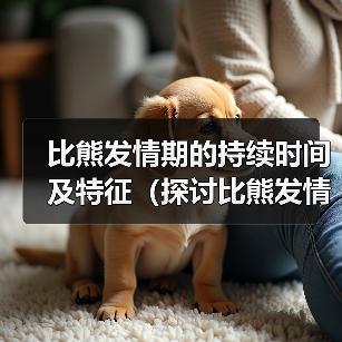 比熊发情期的持续时间及特征(探讨比熊发情期的周期和行为变化)(图4) 比熊发情期的持续时间及特征(探讨比熊发情期的周期和行为变化)(图4)