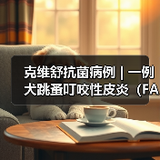 克维舒抗菌病例 | 一例犬跳蚤叮咬性皮炎(FAD)的病例分析(图2) 克维舒抗菌病例 | 一例犬跳蚤叮咬性皮炎(FAD)的病例分析(图2)