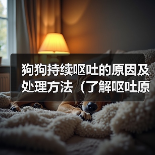 狗狗持续呕吐的原因及处理方法（了解呕吐原因，保护爱宠健康） - 新生家伴