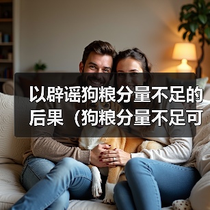 以辟谣狗粮分量不足的后果（狗粮分量不足可能导致的健康问题及解 - 新生家伴