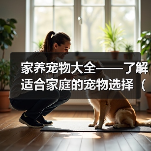 家养宠物大全——了解适合家庭的宠物选择(选择适合家庭的宠物,创造温馨的宠物生活)(图2) 家养宠物大全——了解适合家庭的宠物选择(选择适合家庭的宠物,创造温馨的宠物生活)(图2)