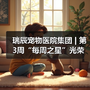 瑞辰宠物医院集团 | 第3周“每周之星”光荣榜 - 新生家伴