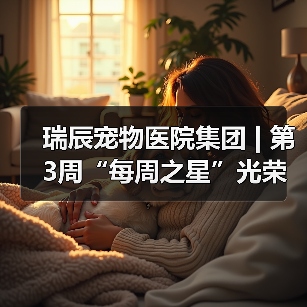 瑞辰宠物医院集团 | 第3周“每周之星”光荣榜 - 新生家伴