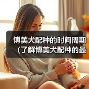 博美犬配种的时间周期(了解博美犬配种的最佳时间和注意事项)(图2) 博美犬配种的时间周期(了解博美犬配种的最佳时间和注意事项)(图2)