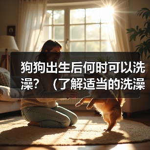 狗狗出生后何时可以洗澡？（了解适当的洗澡时机，保护宝贝的健康 - 新生家伴