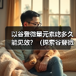 以谷登微量元素吃多久能见效？（探索谷登微量元素的作用及合理用量）(图4)