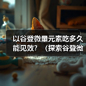 以谷登微量元素吃多久能见效？（探索谷登微量元素的作用及合理用量）(图3)