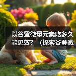 以谷登微量元素吃多久能见效？（探索谷登微量元素的作用及合理用量）(图2)
